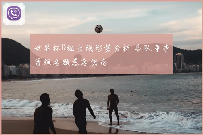 世界杯D组出线形势分析 各队争夺晋级名额悬念仍存