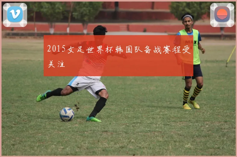 2015女足世界杯韩国队备战赛程受关注