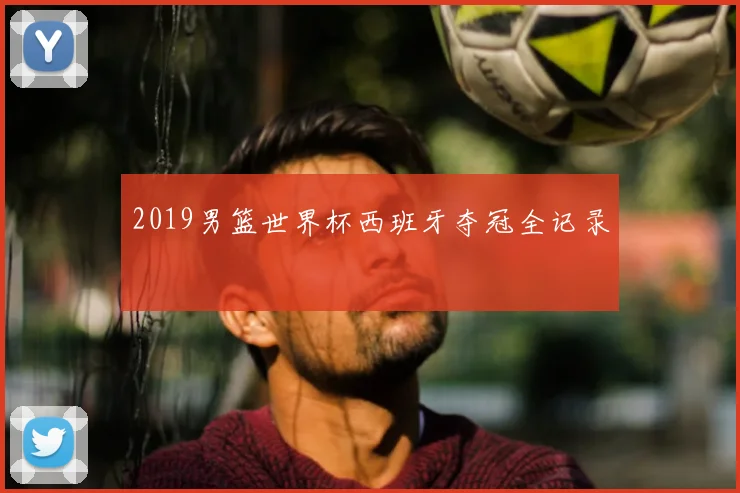 2019男篮世界杯西班牙夺冠全记录